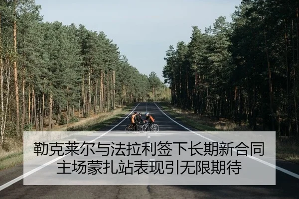 勒克莱尔与法拉利签下长期新合同 主场蒙扎站表现引无限期待